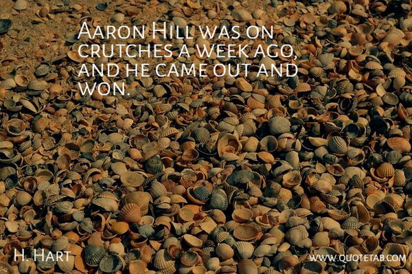 H. Hart Quote About Aaron, Came, Crutches, Hill, Week: Aaron Hill Was On Crutches...