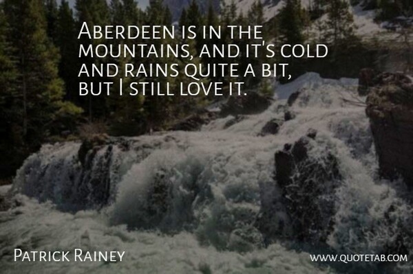 Patrick Rainey Quote About Cold, Love, Quite, Rains: Aberdeen Is In The Mountains...