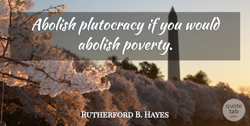 Rutherford B. Hayes Quote About Poverty, Plutocracy, Ifs: Abolish Plutocracy If You Would...