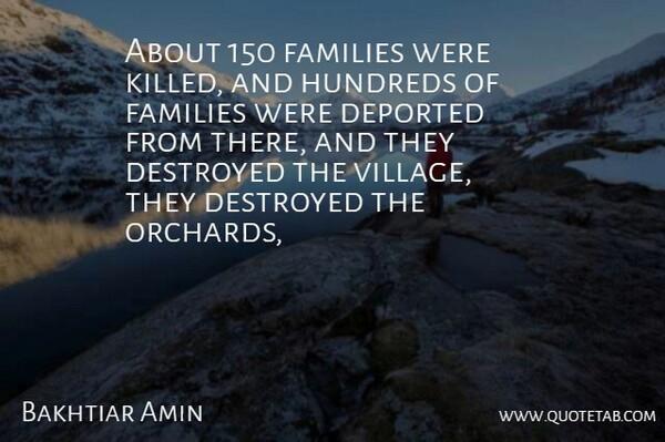Bakhtiar Amin Quote About Destroyed, Families: About 150 Families Were Killed...