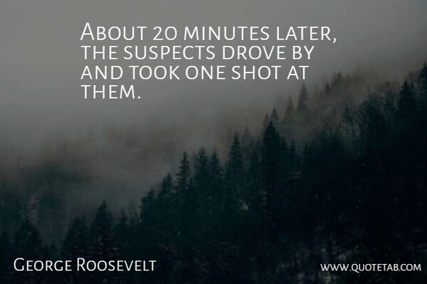 George Roosevelt Quote About Drove, Minutes, Shot, Suspects, Took: About 20 Minutes Later The...