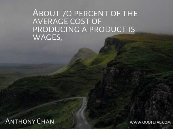 Anthony Chan Quote About Average, Cost, Percent, Producing, Product: About 70 Percent Of The...
