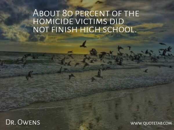 Dr. Owens Quote About Finish, High, Homicide, Percent, School: About 80 Percent Of The...