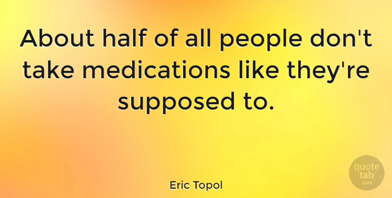 Eric Topol Quote About People, Half, Medication: About Half Of All People...