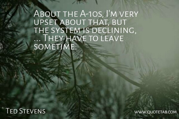 Ted Stevens Quote About Leave, System, Upset: About The A 10s Im...