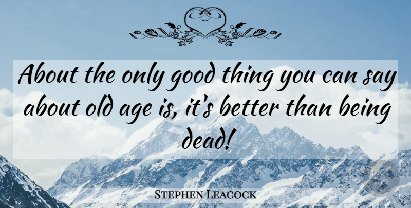 Stephen Leacock Quote About Age, Aging, Good Things: About The Only Good Thing...