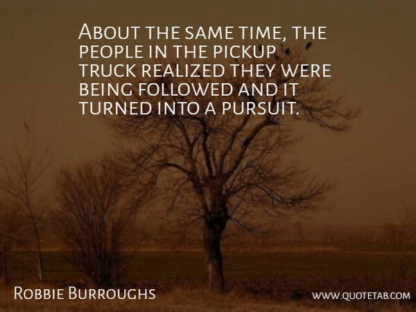 Robbie Burroughs Quote About Followed, People, Pickup, Realized, Truck: About The Same Time The...