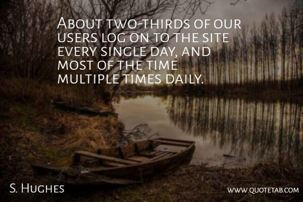 S. Hughes Quote About Log, Multiple, Single, Site, Time: About Two Thirds Of Our...