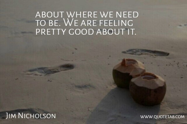 Jim Nicholson Quote About Feeling, Good: About Where We Need To...