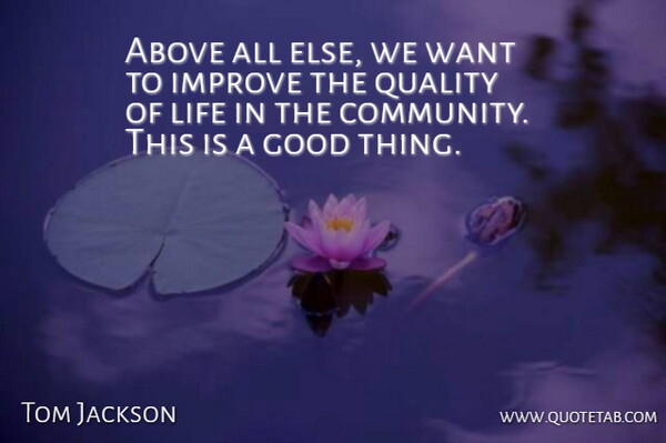 Tom Jackson Quote About Above, Good, Improve, Life, Quality: Above All Else We Want...