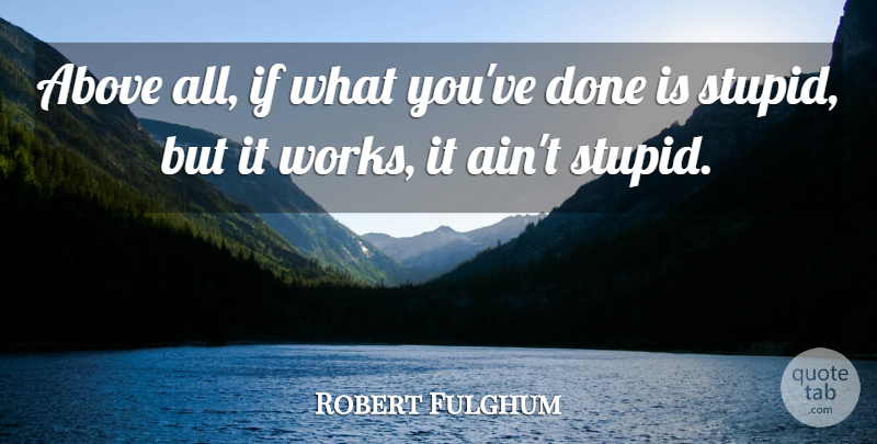 Robert Fulghum Quote About Stupid, Done, Working It: Above All If What Youve...