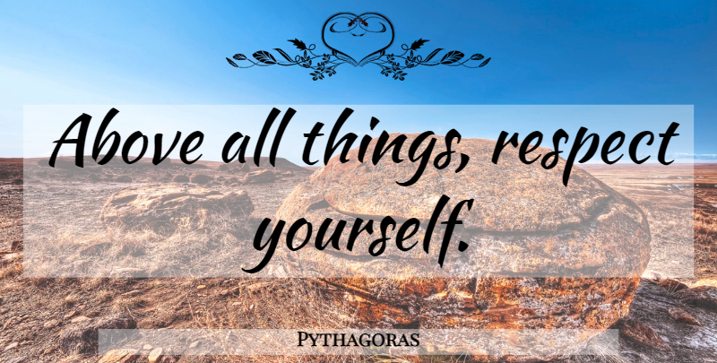 Pythagoras Quote About Respect Yourself, All Things: Above All Things Respect Yourself...