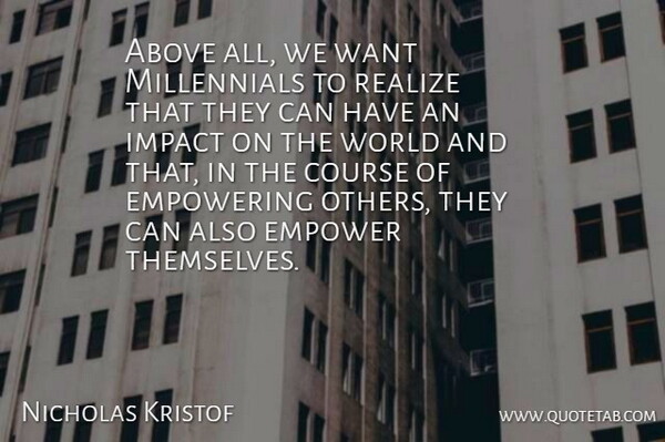 Nicholas Kristof Quote About Above, Course, Empowering: Above All We Want Millennials...