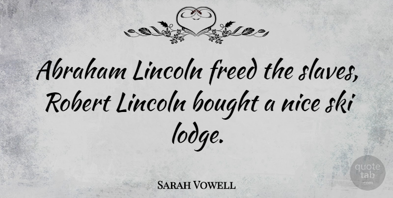 Sarah Vowell Quote About Nice, Slave, Skis: Abraham Lincoln Freed The Slaves...