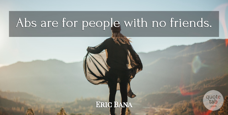 Eric Bana Quote About People, No Friends: Abs Are For People With...