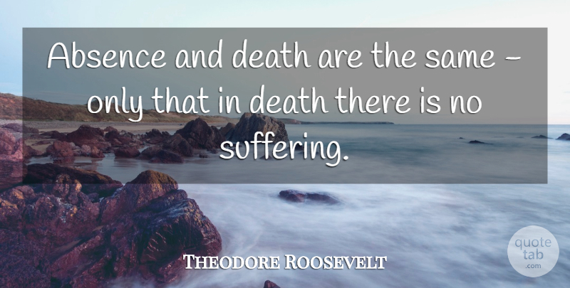 Theodore Roosevelt Quote About Missing You, Distance, World Suffering: Absence And Death Are The...