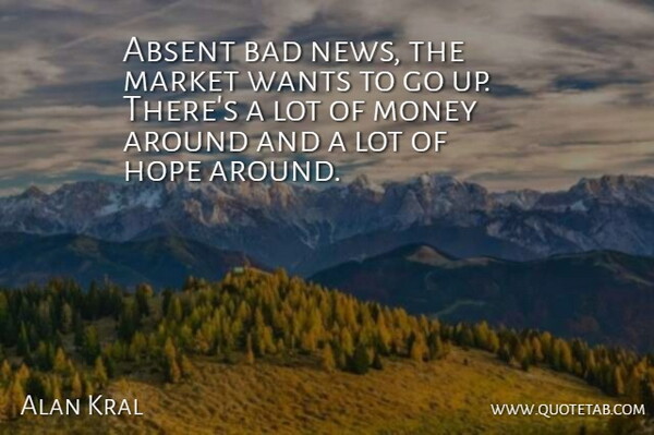 Alan Kral Quote About Absent, Bad, Hope, Market, Money: Absent Bad News The Market...