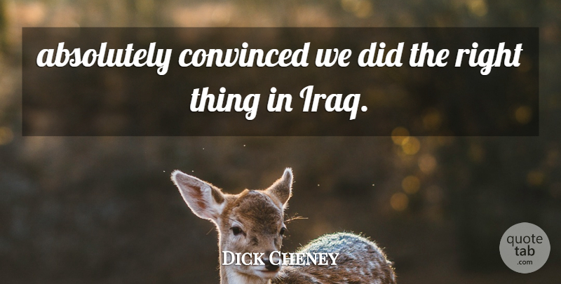 Dick Cheney Quote About Absolutely, Convinced: Absolutely Convinced We Did The...