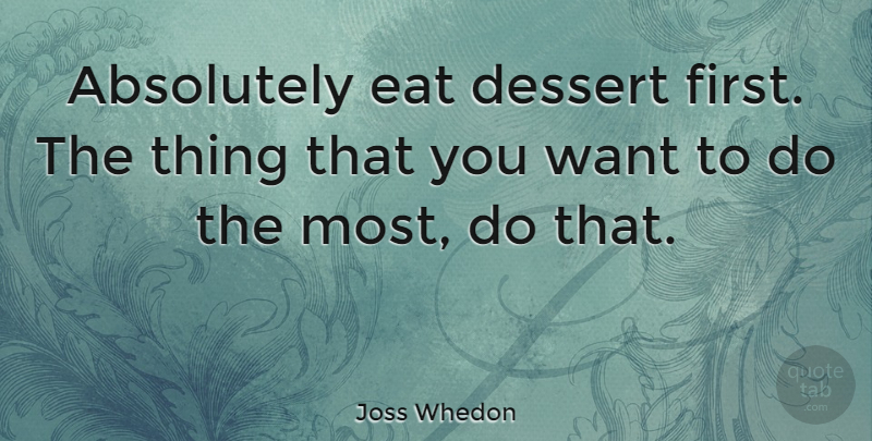 Joss Whedon Quote About Dessert First, Firsts, Want: Absolutely Eat Dessert First The...
