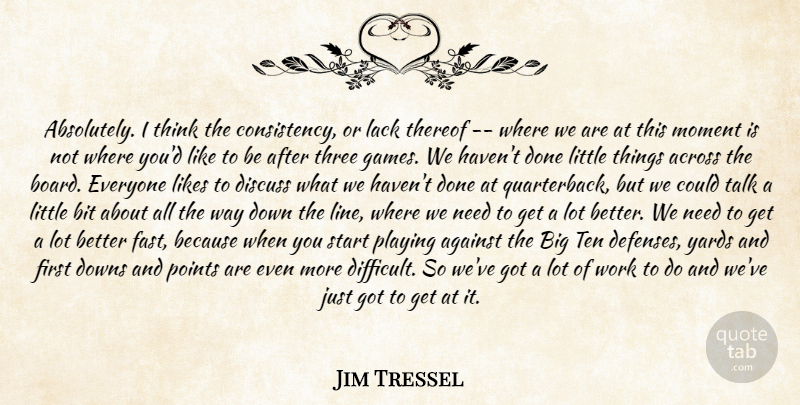 Jim Tressel Quote About Across, Against, Bit, Consistency, Discuss: Absolutely I Think The Consistency...