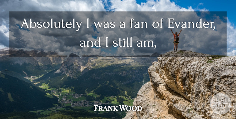 Frank Wood Quote About Absolutely, Fan: Absolutely I Was A Fan...