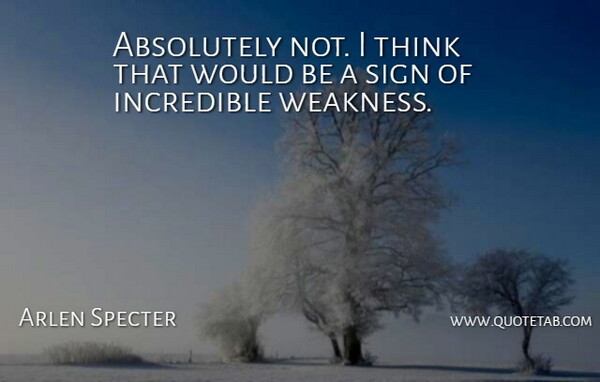 Arlen Specter Quote About Absolutely, Incredible, Sign: Absolutely Not I Think That...
