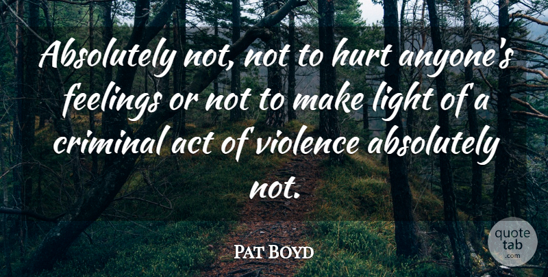 Pat Boyd Quote About Absolutely, Act, Criminal, Feelings, Hurt: Absolutely Not Not To Hurt...