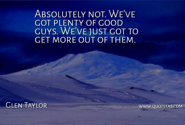 Glen Taylor Quote About Absolutely, Good, Plenty: Absolutely Not Weve Got Plenty...