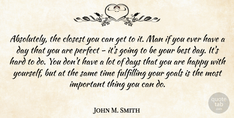 John M. Smith Quote About Best, Closest, Days, Fulfilling, Goals: Absolutely The Closest You Can...