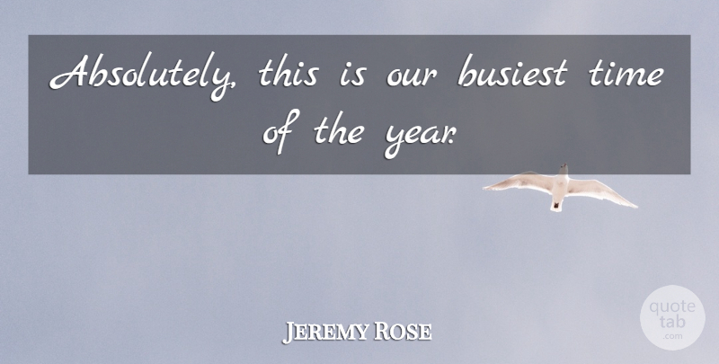 Jeremy Rose Quote About Busiest, Time: Absolutely This Is Our Busiest...