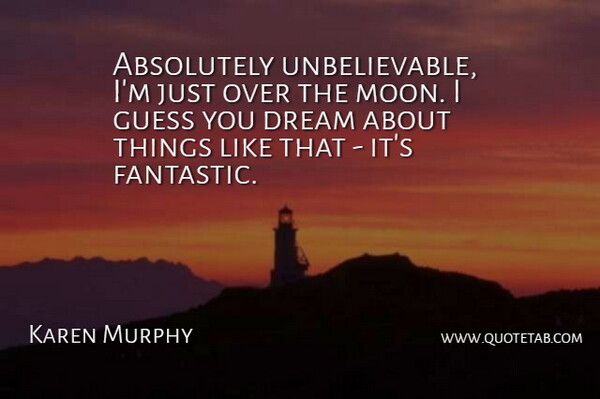 Karen Murphy Quote About Absolutely, Dream, Guess: Absolutely Unbelievable Im Just Over...
