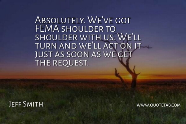 Jeff Smith Quote About Act, Fema, Shoulder, Soon, Turn: Absolutely Weve Got Fema Shoulder...