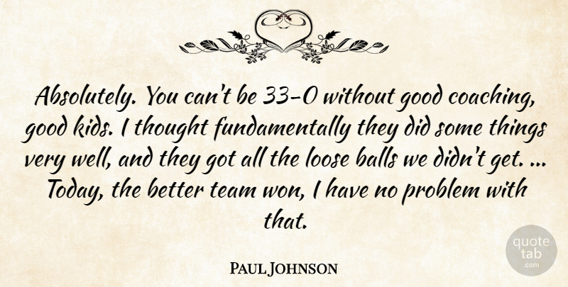 Paul Johnson Quote About Balls, Good, Loose, Problem, Team: Absolutely You Cant Be 33...