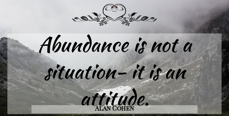Alan Cohen Quote About Love, Attitude, Abundance: Abundance Is Not A Situation...