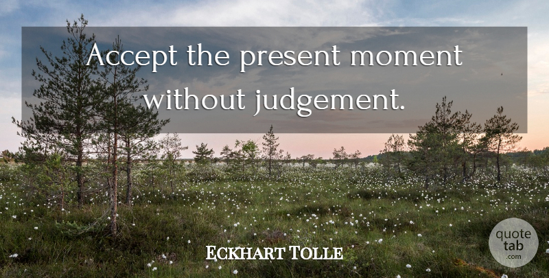 Eckhart Tolle Quote About Attitude, Judgement, Moments: Accept The Present Moment Without...