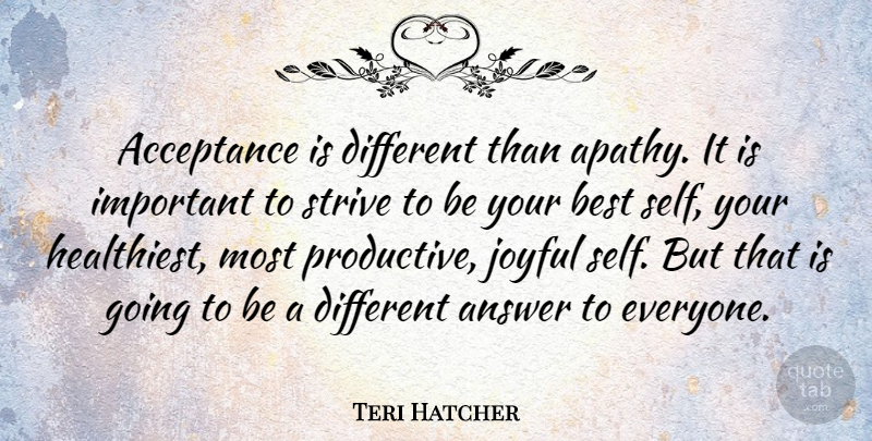 Teri Hatcher Quote About Answer, Best, Joyful, Strive: Acceptance Is Different Than Apathy...