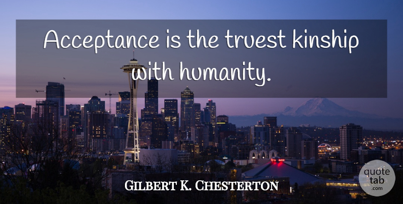 Gilbert K. Chesterton Quote About Acceptance, Humanity, Kinship: Acceptance Is The Truest Kinship...