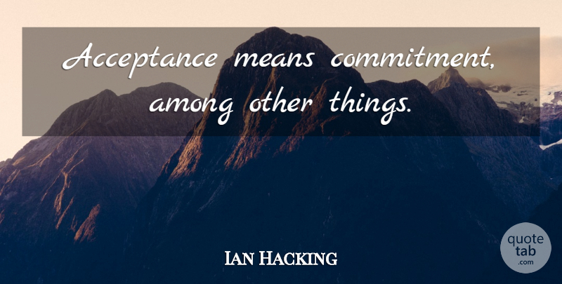 Ian Hacking Quote About Commitment, Mean, Acceptance: Acceptance Means Commitment Among Other...