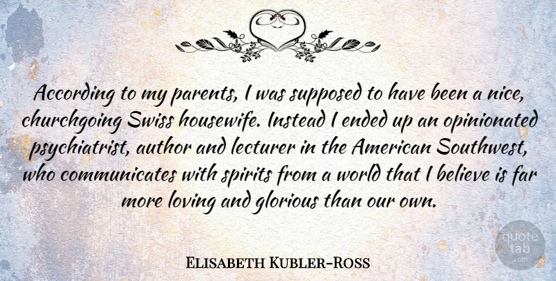Elisabeth Kubler-Ross Quote About According, Author, Believe, Ended, Far: According To My Parents I...