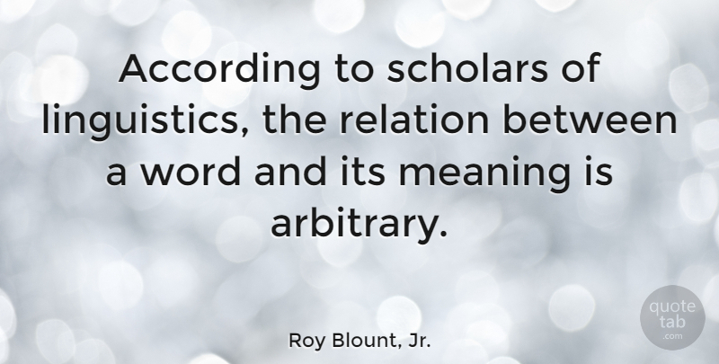 Roy Blount, Jr. Quote About Arbitrary, Relation, Scholar: According To Scholars Of Linguistics...