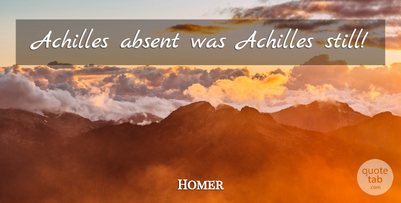 Homer Quote About Achilles, Absence, Absent Mindedness: Achilles Absent Was Achilles Still...