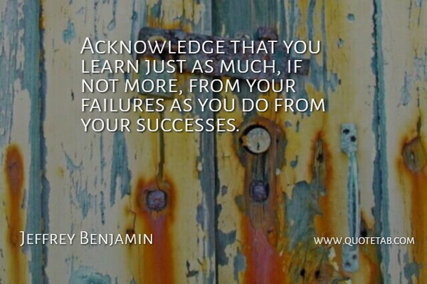 Jeffrey Benjamin Quote About Failures, Learn: Acknowledge That You Learn Just...