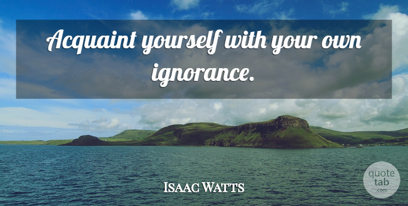 Isaac Watts Quote About Ignorance, Stupidity, Acquaintance: Acquaint Yourself With Your Own...