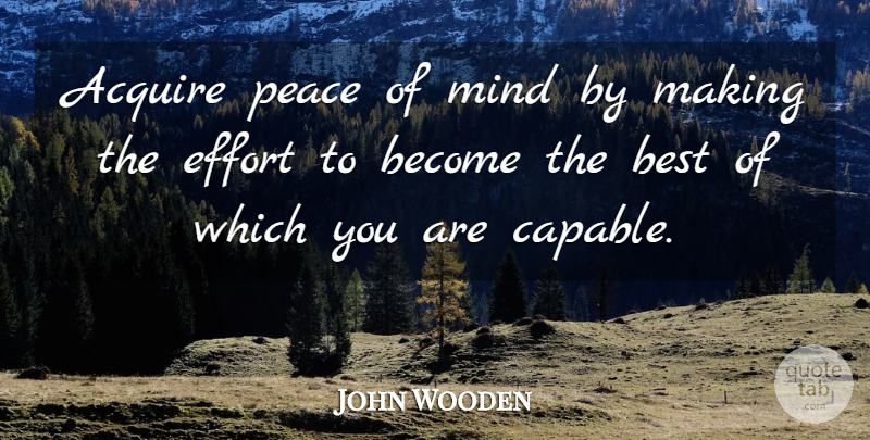 John Wooden Quote About Effort, Mind, Acquire: Acquire Peace Of Mind By...