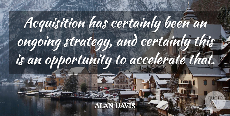 Alan Davis Quote About Accelerate, Certainly, Ongoing, Opportunity: Acquisition Has Certainly Been An...