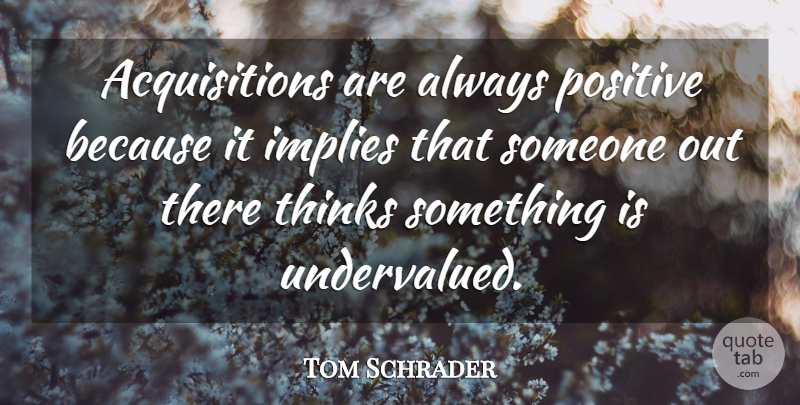 Tom Schrader Quote About Implies, Positive, Thinks: Acquisitions Are Always Positive Because...