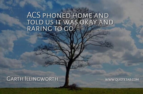 Garth Illingworth Quote About Home, Okay: Acs Phoned Home And Told...