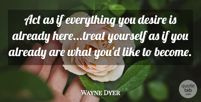 Wayne Dyer Quote About Desire, Treats, Treat Yourself: Act As If Everything You...