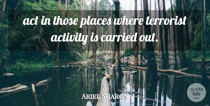 Ariel Sharon Quote About Act, Activity, Carried, Places, Terrorist: Act In Those Places Where...