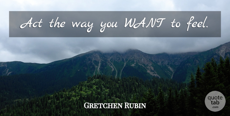 Gretchen Rubin Quote About Happiness, Want, Way: Act The Way You Want...